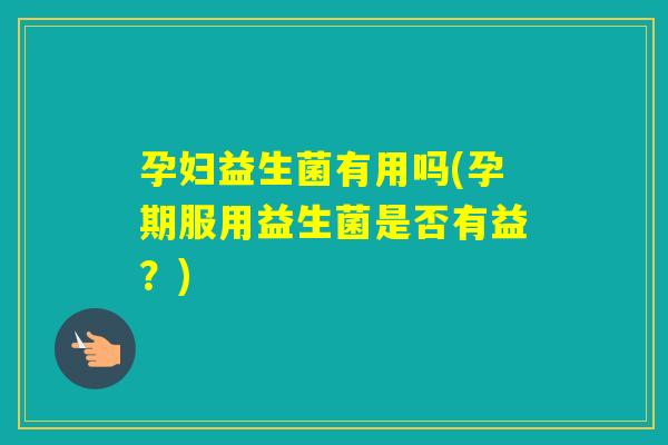 孕妇益生菌有用吗(孕期服用益生菌是否有益？)