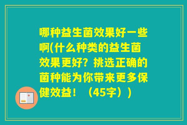 哪种益生菌效果好一些啊(什么种类的益生菌效果更好？挑选正确的菌种能为你带来更多保健效益！（45字）)