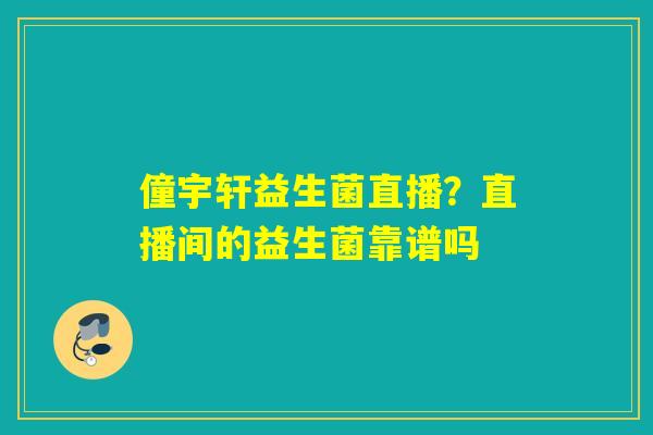 僮宇轩益生菌直播?直播间的益生菌靠谱吗 僮宇轩益生菌直播?直播间的益生菌靠谱吗