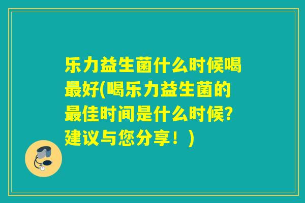 乐力益生菌什么时候喝好(喝乐力益生菌的佳时间是什么时候？建议与您分享！)