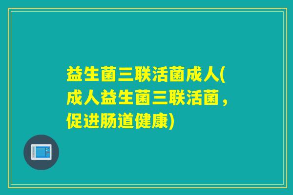 益生菌三联活菌成人(成人益生菌三联活菌,促进肠道健康) 益生菌三联活菌成人(成人益生菌三联活菌,促进肠道健康)
