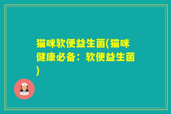 猫咪软便益生菌(猫咪健康必备：软便益生菌)