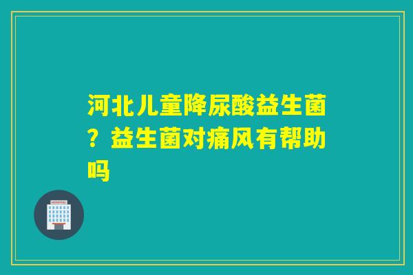 河北儿童降尿酸益生菌？益生菌对痛风有帮助吗