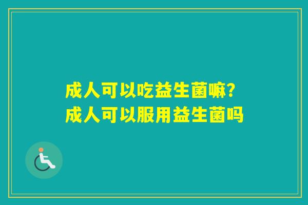 成人可以吃益生菌嘛？成人可以服用益生菌吗