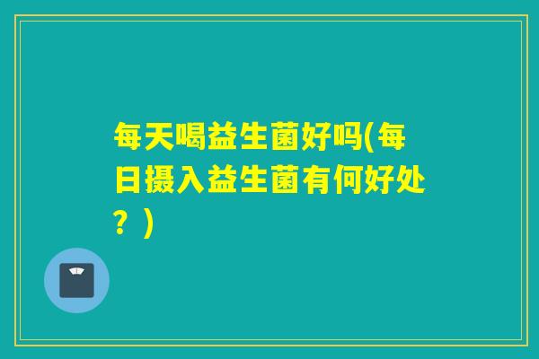 每天喝益生菌好吗(每日摄入益生菌有何好处？)