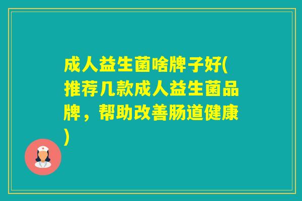 成人益生菌啥牌子好(推荐几款成人益生菌品牌，帮助改善肠道健康)