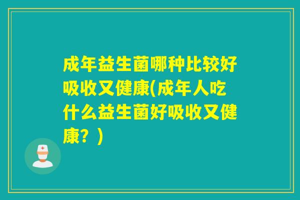 成年益生菌哪种比较好吸收又健康(成年人吃什么益生菌好吸收又健康？)