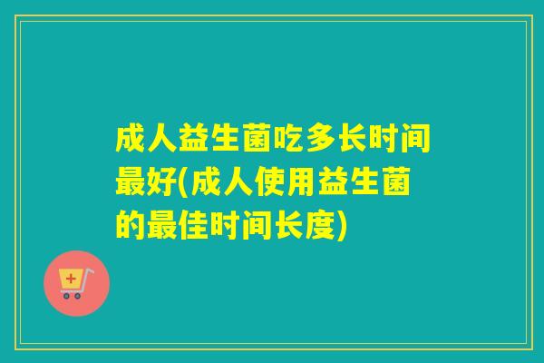 成人益生菌吃多长时间好(成人使用益生菌的佳时间长度)