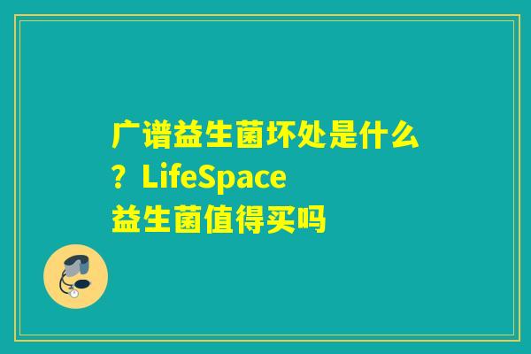 广谱益生菌坏处是什么？LifeSpace益生菌值得买吗