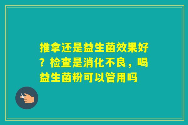 推拿还是益生菌效果好？检查是，喝益生菌粉可以管用吗