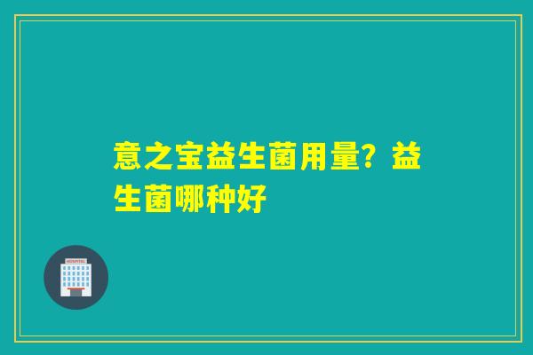 意之宝益生菌用量？益生菌哪种好