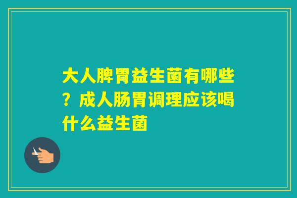 大人脾胃益生菌有哪些?成人肠胃调理应该喝什么益生菌 大人脾胃益生菌有哪些?成人肠胃调理应该喝什么益生菌