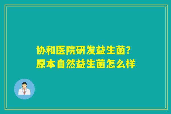 协和医院研发益生菌？原本自然益生菌怎么样