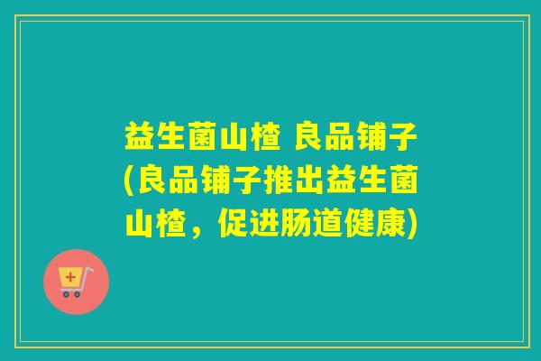 益生菌山楂 良品铺子(良品铺子推出益生菌山楂，促进肠道健康)