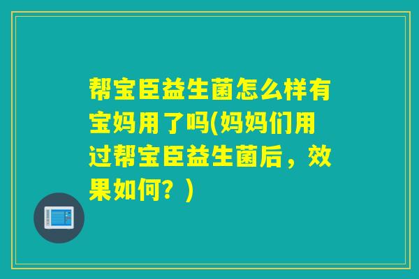 帮宝臣益生菌怎么样有宝妈用了吗(妈妈们用过帮宝臣益生菌后,效果如何?) 帮宝臣益生菌怎么样有宝妈用了吗(妈妈们用过帮宝臣益生菌后,效果如何?)