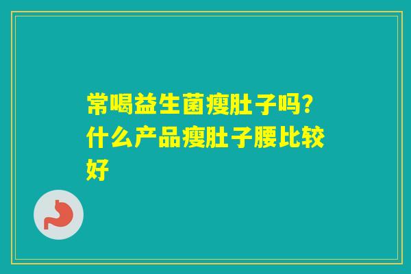 常喝益生菌瘦肚子吗?什么产品瘦肚子腰比较好 常喝益生菌瘦肚子吗?什么产品瘦肚子腰比较好
