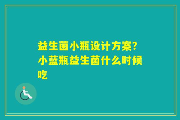 益生菌小瓶设计方案？小蓝瓶益生菌什么时候吃