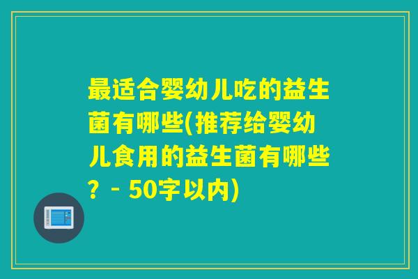 适合婴幼儿吃的益生菌有哪些(推荐给婴幼儿食用的益生菌有哪些？- 50字以内)
