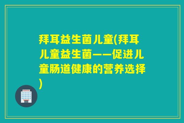 拜耳益生菌儿童(拜耳儿童益生菌——促进儿童肠道健康的营养选择)