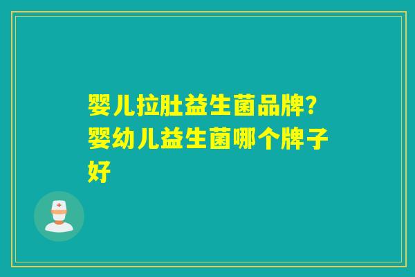 婴儿拉肚益生菌品牌?婴幼儿益生菌哪个牌子好 婴儿拉肚益生菌品牌?婴幼儿益生菌哪个牌子好