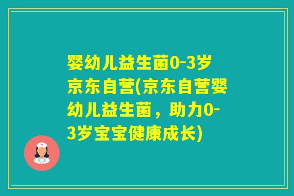 婴幼儿益生菌0-3岁京东自营(京东自营婴幼儿益生菌,助力0-3岁宝宝健康成长) 婴幼儿益生菌0-3岁京东自营(京东自营婴幼儿益生菌,助力0-3岁宝宝健康成长)