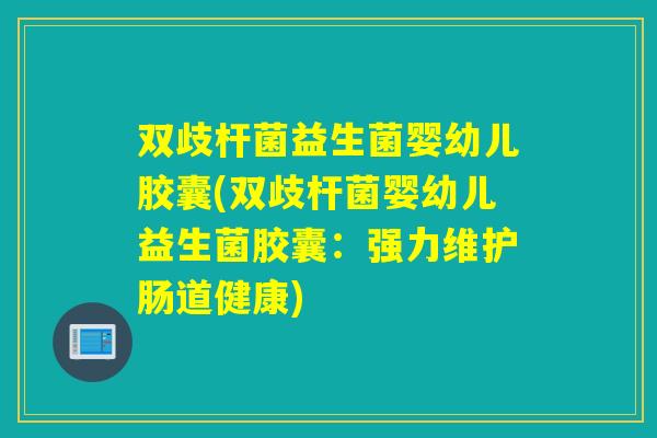 双歧杆菌益生菌婴幼儿胶囊(双歧杆菌婴幼儿益生菌胶囊：强力维护肠道健康)