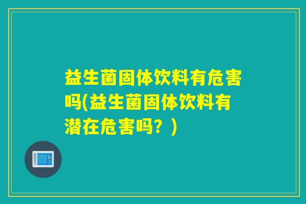 益生菌固体饮料有危害吗(益生菌固体饮料有潜在危害吗?) 益生菌固体饮料有危害吗(益生菌固体饮料有潜在危害吗?)