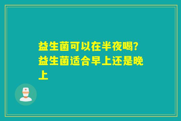 益生菌可以在半夜喝？益生菌适合早上还是晚上