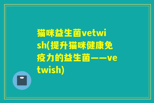 猫咪益生菌vetwish(提升猫咪健康力的益生菌——vetwish)