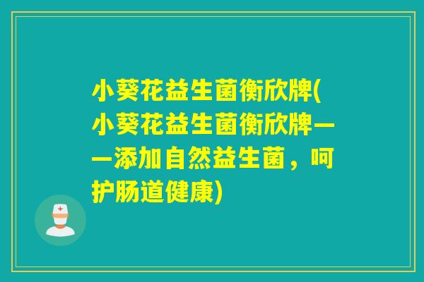 小葵花益生菌衡欣牌(小葵花益生菌衡欣牌——添加自然益生菌，呵护肠道健康)