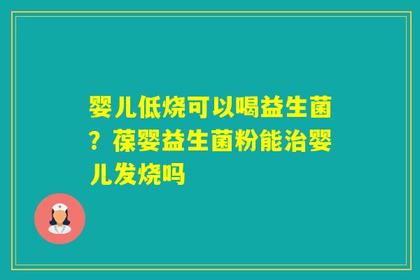 婴儿低烧可以喝益生菌？葆婴益生菌粉能婴儿发烧吗