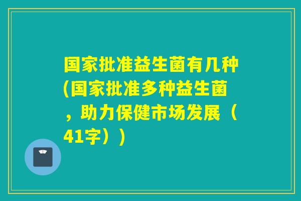 国家批准益生菌有几种(国家批准多种益生菌,助力保健市场发展(41字)) 国家批准益生菌有几种(国家批准多种益生菌,助力保健市场发展(41字))