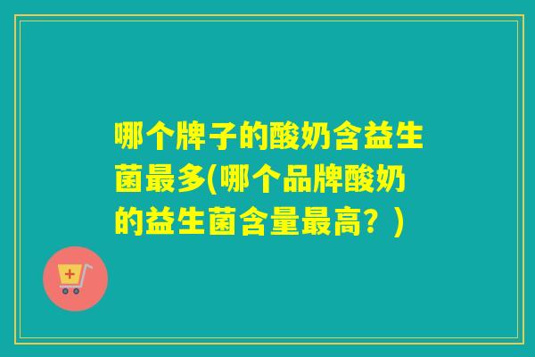 哪个牌子的酸奶含益生菌多(哪个品牌酸奶的益生菌含量高?) 哪个牌子的酸奶含益生菌多(哪个品牌酸奶的益生菌含量高?)
