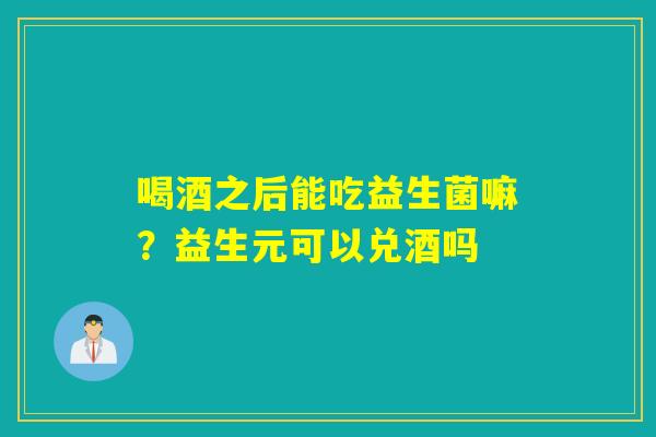 喝酒之后能吃益生菌嘛？益生元可以兑酒吗