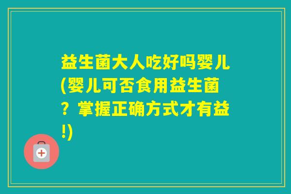 益生菌大人吃好吗婴儿(婴儿可否食用益生菌？掌握正确方式才有益!)