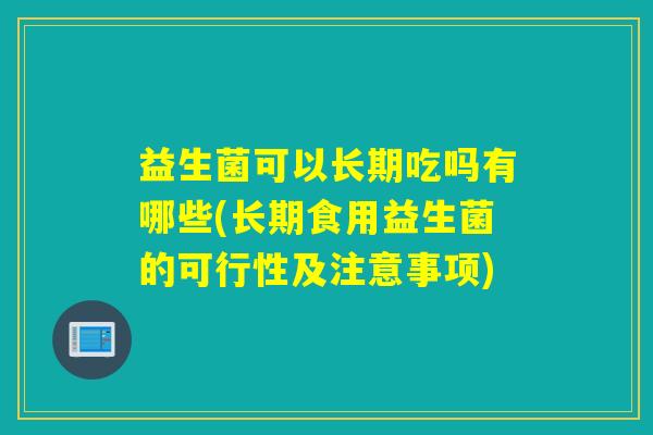 益生菌可以长期吃吗有哪些(长期食用益生菌的可行性及注意事项)
