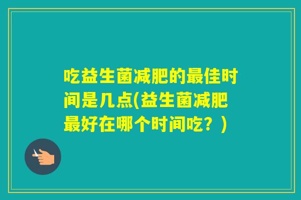 吃益生菌的佳时间是几点(益生菌好在哪个时间吃?) 吃益生菌的佳时间是几点(益生菌好在哪个时间吃?)