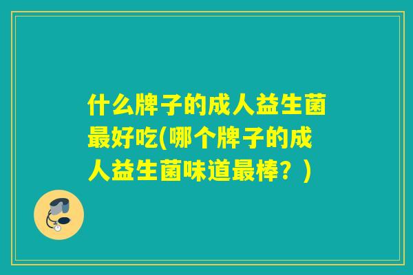 什么牌子的成人益生菌好吃(哪个牌子的成人益生菌味道棒？)