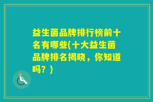 益生菌品牌排行榜前十名有哪些(十大益生菌品牌排名揭晓，你知道吗？)