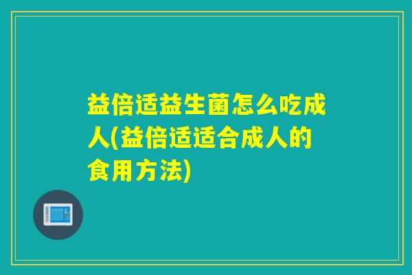 益倍适益生菌怎么吃成人(益倍适适合成人的食用方法)