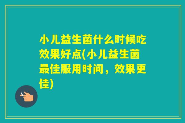 小儿益生菌什么时候吃效果好点(小儿益生菌佳服用时间，效果更佳)