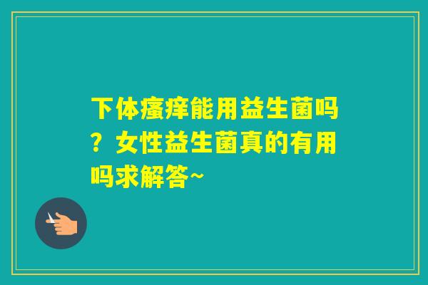 下体能用益生菌吗？女性益生菌真的有用吗求解答~