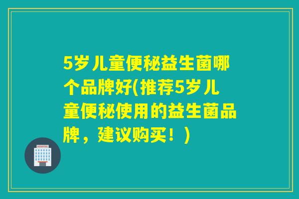 5岁儿童益生菌哪个品牌好(推荐5岁儿童使用的益生菌品牌，建议购买！)