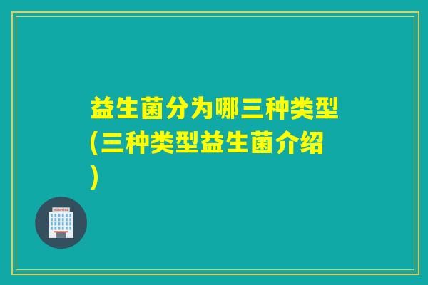 益生菌分为哪三种类型(三种类型益生菌介绍)