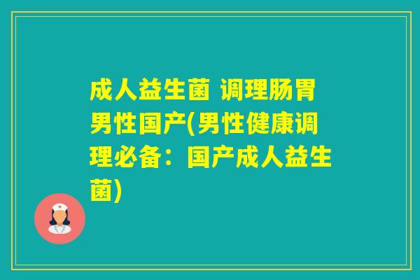 成人益生菌 调理肠胃男性国产(男性健康调理必备：国产成人益生菌)