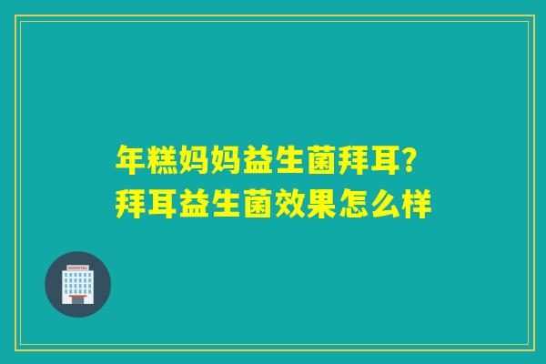 年糕妈妈益生菌拜耳？拜耳益生菌效果怎么样