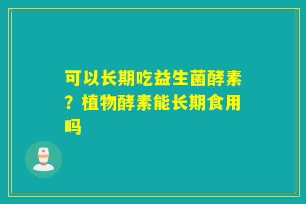 可以长期吃益生菌酵素？植物酵素能长期食用吗