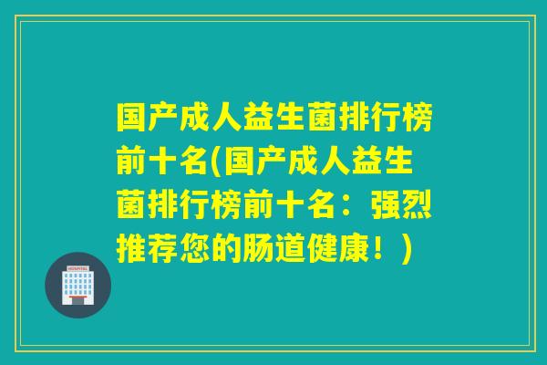 国产成人益生菌排行榜前十名(国产成人益生菌排行榜前十名：强烈推荐您的肠道健康！)