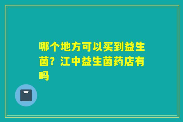 哪个地方可以买到益生菌？江中益生菌药店有吗