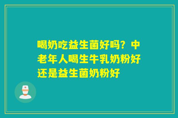 喝奶吃益生菌好吗？中老年人喝生牛乳奶粉好还是益生菌奶粉好